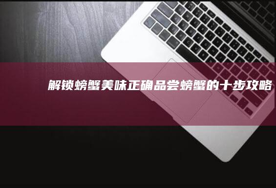 解锁螃蟹美味：正确品尝螃蟹的十步攻略